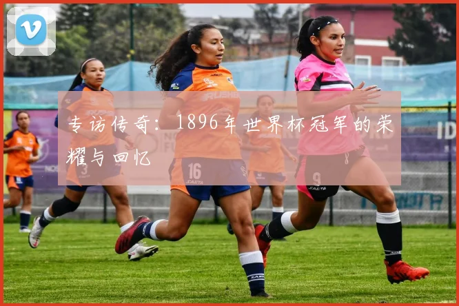 专访传奇：1896年世界杯冠军的荣耀与回忆