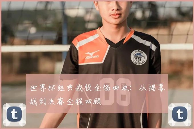 世界杯经典战役全场回放:从揭幕战到决赛全程回顾