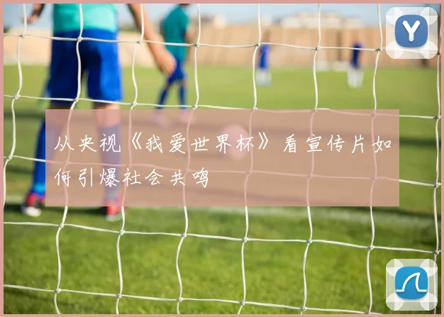 从央视《我爱世界杯》看宣传片如何引爆社会共鸣