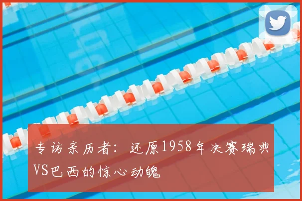 专访亲历者：还原1958年决赛瑞典VS巴西的惊心动魄